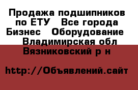 Продажа подшипников по ЕТУ - Все города Бизнес » Оборудование   . Владимирская обл.,Вязниковский р-н